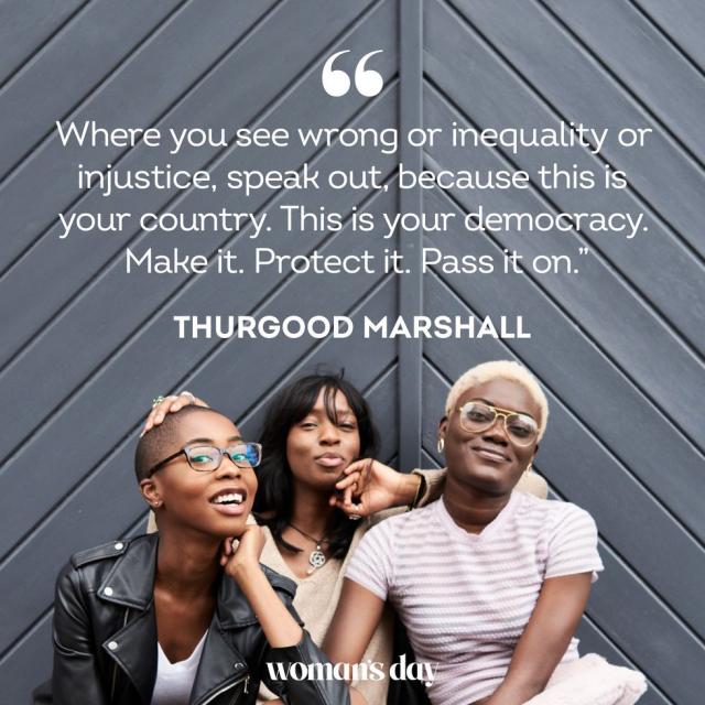 "Where you see wrong or inequality or injustice, speak out because this is your country. This is your democracy. Make it. Protect it. Pass it on." — Thurgood Marshall
